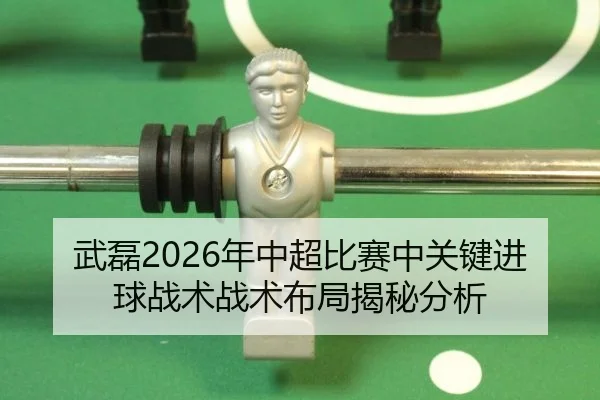 武磊2026年中超比赛中关键进球战术战术布局揭秘分析
