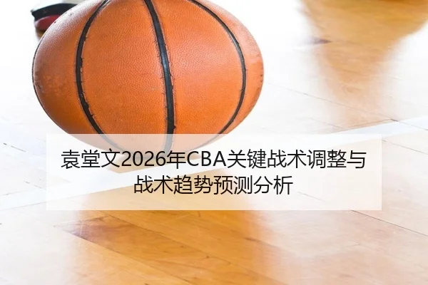 袁堂文2026年CBA关键战术调整与战术趋势预测分析