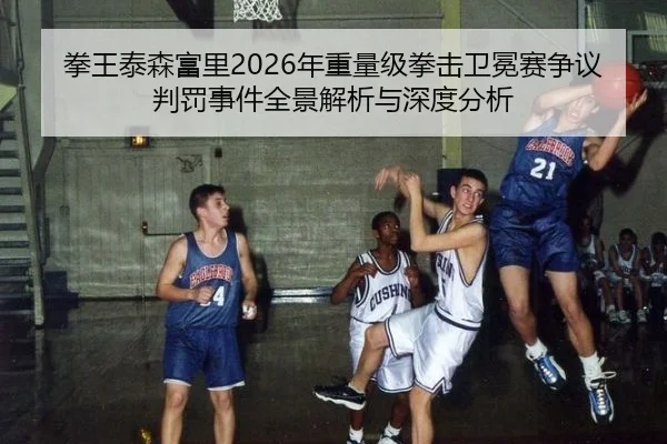 拳王泰森富里2026年重量级拳击卫冕赛争议判罚事件全景解析与深度分析